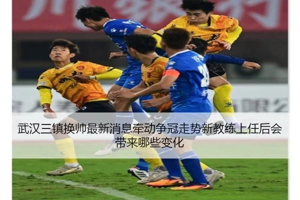 武汉三镇换帅最新消息牵动争冠走势新教练上任后会带来哪些变化
